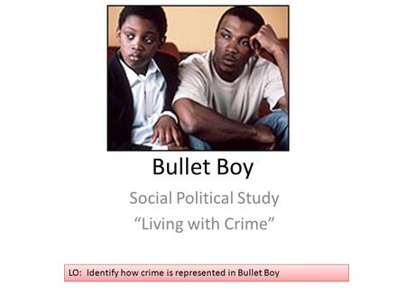 Bullet Boy Social Political Study “Living with Crime” LO: Identify how crime is represented in Bullet Boy.