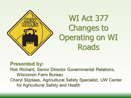 WI Act 377 Changes to Operating on WI Roads Presented by: Rob Richard, Senior Director Governmental Relations, Wisconsin Farm Bureau Cheryl Skjolaas, Agricultural.