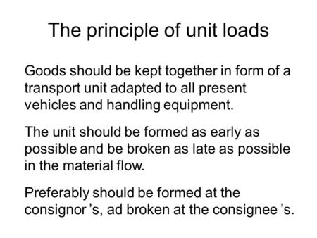 The principle of unit loads Goods should be kept together in form of a transport unit adapted to all present vehicles and handling equipment. The unit.
