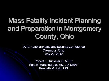 Mass Fatality Incident Planning and Preparation in Montgomery County, Ohio 2012 National Homeland Security Conference Columbus, Ohio May 22, 2012 Robert.