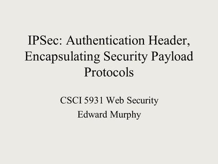 IPSec: Authentication Header, Encapsulating Security Payload Protocols CSCI 5931 Web Security Edward Murphy.
