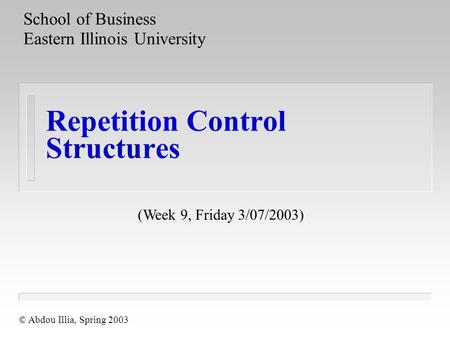 Repetition Control Structures School of Business Eastern Illinois University © Abdou Illia, Spring 2003 (Week 9, Friday 3/07/2003)