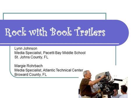 Rock with Book Trailers Lynn Johnson Media Specialist, Pacetti Bay Middle School St. Johns County, FL Margie Rohrbach Media Specialist, Atlantic Technical.