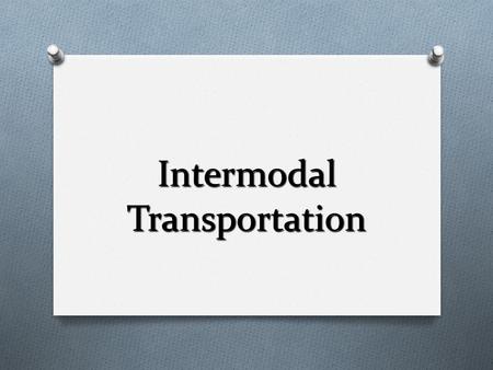 Intermodal Transportation. O Involves the use of 2 or modes of transportation in moving cargo from origin to destination. O Relies primarily upon the.