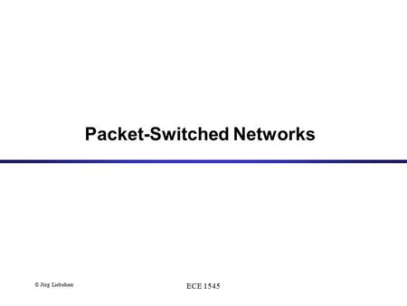 © Jörg Liebeherr ECE 1545 Packet-Switched Networks.