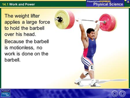The weight lifter applies a large force to hold the barbell over his head. Because the barbell is motionless, no work is done on the barbell.