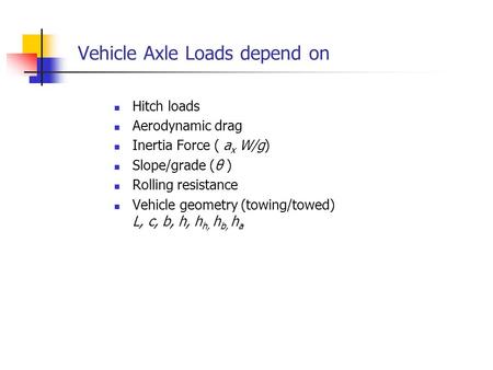 Vehicle Axle Loads depend on Hitch loads Aerodynamic drag Inertia Force ( a x W/g) Slope/grade (θ ) Rolling resistance Vehicle geometry (towing/towed)