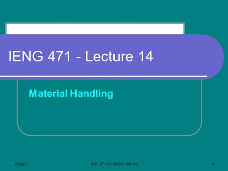 5/3/2015 IENG 471 Facilities Planning 1 IENG 471 - Lecture 14 Material Handling.