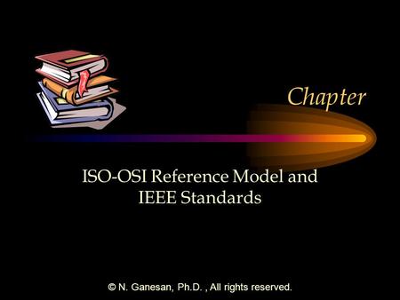 © N. Ganesan, Ph.D., All rights reserved. Chapter ISO-OSI Reference Model and IEEE Standards.