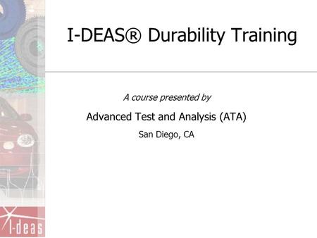 I-DEAS® Durability Training A course presented by Advanced Test and Analysis (ATA) San Diego, CA.