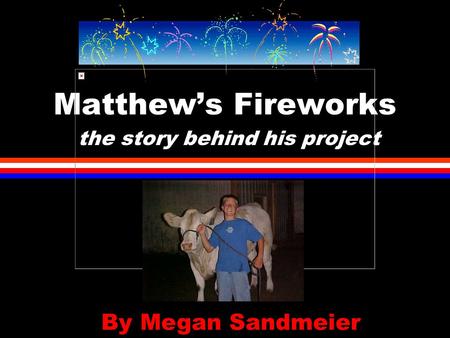 Matthew’s Fireworks the story behind his project By Megan Sandmeier.