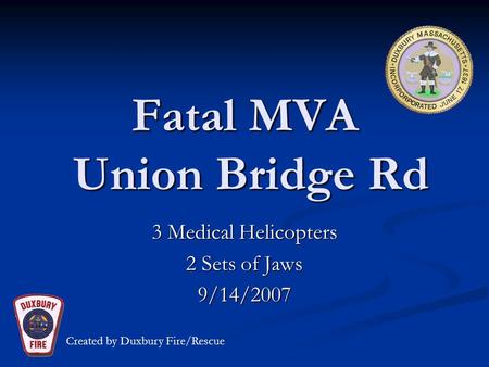 Fatal MVA Union Bridge Rd 3 Medical Helicopters 2 Sets of Jaws 9/14/2007 Created by Duxbury Fire/Rescue.