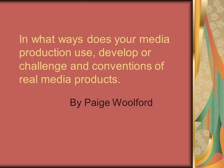 In what ways does your media production use, develop or challenge and conventions of real media products. By Paige Woolford.