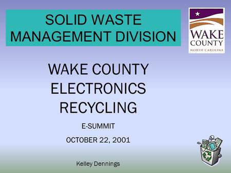 SOLID WASTE MANAGEMENT DIVISION WAKE COUNTY ELECTRONICS RECYCLING E-SUMMIT OCTOBER 22, 2001 Kelley Dennings.