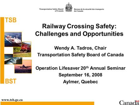 Railway Crossing Safety: Challenges and Opportunities Wendy A. Tadros, Chair Transportation Safety Board of Canada Operation Lifesaver 20 th Annual Seminar.
