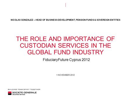 1 NOVEMBER 2012 THE ROLE AND IMPORTANCE OF CUSTODIAN SERVICES IN THE GLOBAL FUND INDUSTRY FiduciaryFuture Cyprus 2012 NICOLAS GONZALEZ – HEAD OF BUSINESS.