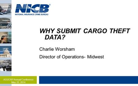 WHY SUBMIT CARGO THEFT DATA? Charlie Worsham Director of Operations- Midwest ASUCRP Annual Conference May 22, 2014.