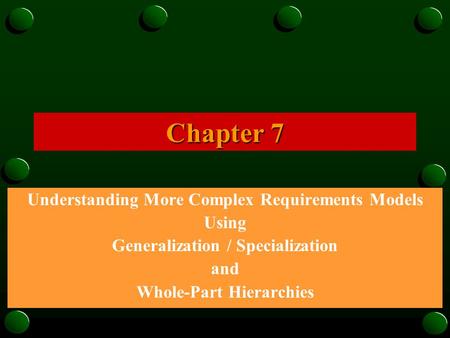 Chapter 7 Understanding More Complex Requirements Models Using Generalization / Specialization and Whole-Part Hierarchies.