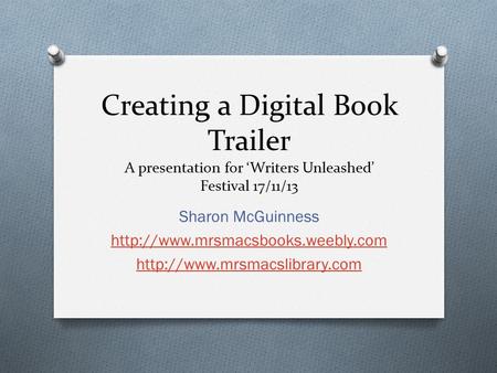 Creating a Digital Book Trailer A presentation for ‘Writers Unleashed’ Festival 17/11/13 Sharon McGuinness