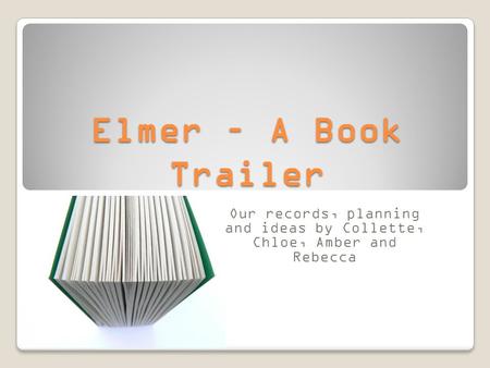 Elmer – A Book Trailer Our records, planning and ideas by Collette, Chloe, Amber and Rebecca.