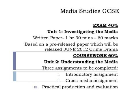 Media Studies GCSE EXAM 40% Unit 1: Investigating the Media Written Paper- 1 hr 30 mins – 60 marks Based on a pre-released paper which will be released.