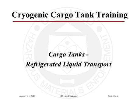 COHMED TrainingSlide No. 1January 24, 2010 Cryogenic Cargo Tank Training Cargo Tanks - Refrigerated Liquid Transport.