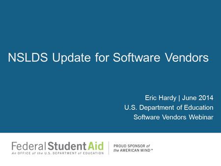 Eric Hardy | June 2014 U.S. Department of Education Software Vendors Webinar NSLDS Update for Software Vendors.