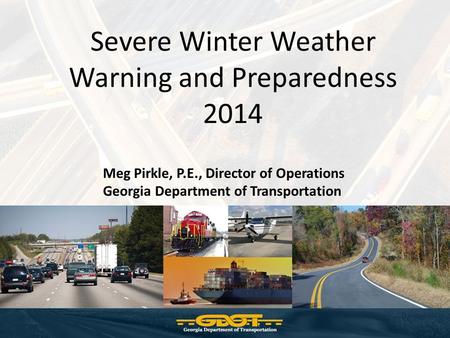 Severe Winter Weather Warning and Preparedness 2014 Meg Pirkle, P.E., Director of Operations Georgia Department of Transportation.