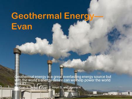 Geothermal Energy— Evan Geothermal energy is a great everlasting energy source but with the world’s energy desire can we help power the world with it?