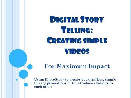 D IGITAL S TORY T ELLING : C REATING SIMPLE VIDEOS For Maximum Impact Using PhotoStory to create book trailers, simple library promotions or to introduce.