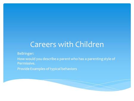 Careers with Children Bellringer: How would you describe a parent who has a parenting style of Permissive. Provide Examples of typical behaviors.