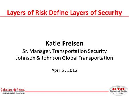Layers of Risk Define Layers of Security Katie Freisen Sr. Manager, Transportation Security Johnson & Johnson Global Transportation April 3, 2012.