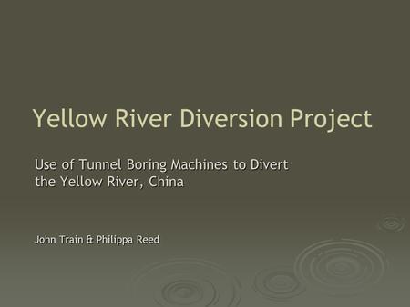Yellow River Diversion Project Use of Tunnel Boring Machines to Divert the Yellow River, China John Train & Philippa Reed.