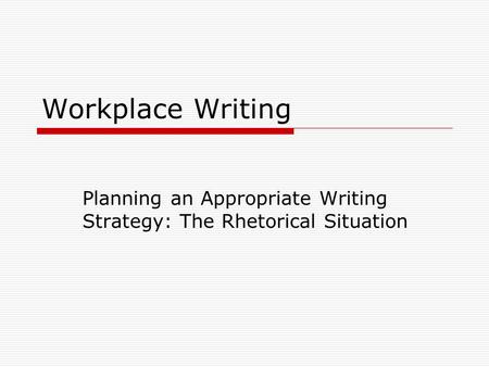 Workplace Writing Planning an Appropriate Writing Strategy: The Rhetorical Situation.