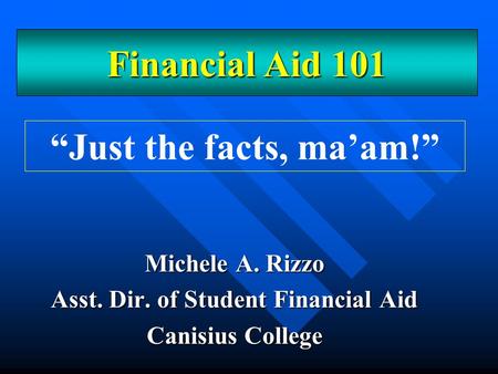 Michele A. Rizzo Asst. Dir. of Student Financial Aid Canisius College “Just the facts, ma’am!” Financial Aid 101.