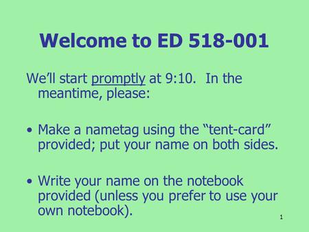 1 Welcome to ED 518-001 We’ll start promptly at 9:10. In the meantime, please: Make a nametag using the “tent-card” provided; put your name on both sides.