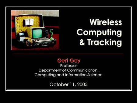 Wireless Computing & Tracking Geri Gay Professor Department of Communication, Computing and Information Science October 11, 2005.