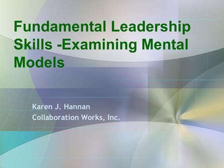 Fundamental Leadership Skills -Examining Mental Models Karen J. Hannan Collaboration Works, Inc.