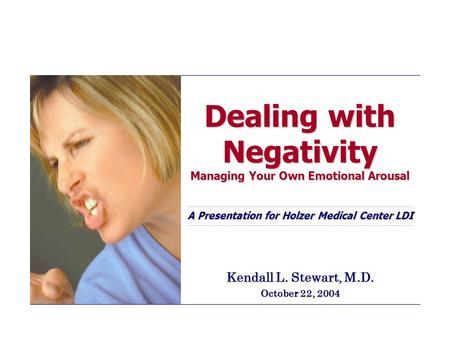 Dealing with Negativity Managing Your Own Emotional Arousal A Presentation for Holzer Medical Center LDI Kendall L. Stewart, M.D. October 22, 2004.