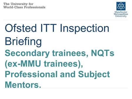 Ofsted ITT Inspection Briefing Secondary trainees, NQTs (ex-MMU trainees), Professional and Subject Mentors.