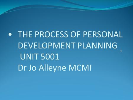 THE PROCESS OF PERSONAL DEVELOPMENT PLANNING UNIT 5001 Dr Jo Alleyne MCMI 1.
