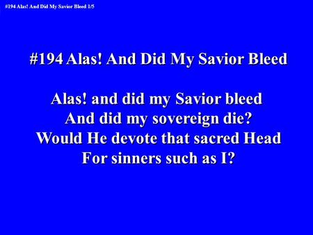 #194 Alas! And Did My Savior Bleed Alas! and did my Savior bleed And did my sovereign die? Would He devote that sacred Head For sinners such as I? #194.