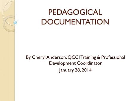 PEDAGOGICAL DOCUMENTATION By Cheryl Anderson, QCCI Training & Professional Development Coordinator January 28, 2014.