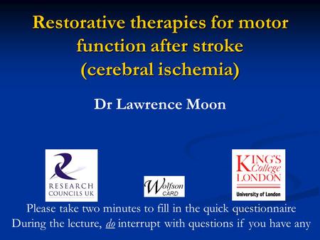 Restorative therapies for motor function after stroke (cerebral ischemia) Dr Lawrence Moon Please take two minutes to fill in the quick questionnaire During.