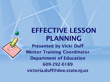 EFFECTIVE LESSON PLANNING Presented by Vicki Duff Mentor Training Coordinator Department of Education 609-292-0189