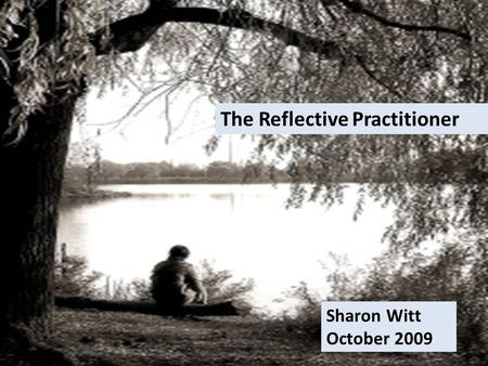 The Reflective Practitioner Sharon Witt October 2009.