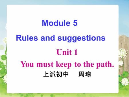 Module 5 Rules and suggestions Unit 1 You must keep to the path. 上派初中 周琼.