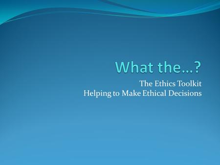 The Ethics Toolkit Helping to Make Ethical Decisions.
