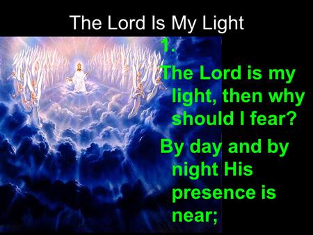 The Lord Is My Light 1. The Lord is my light, then why should I fear? By day and by night His presence is near;