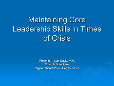 Maintaining Core Leadership Skills in Times of Crisis Presenter: Loni Davis, M.A. Davis & Associates Organizational Consulting Services.